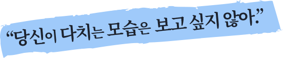 당신이 다치는 모습은 보고 싶지 않아.