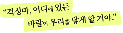 걱정마, 어디에 있든 바람이 우리를 닿게 할 거야.