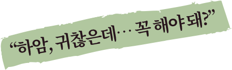 하암, 귀찮은데... 꼭 해야 돼?